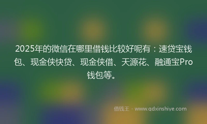 2025年的微信在哪里借钱比较好呢有：速贷宝钱包、现金侠快贷、现金侠借、天源花、融通宝Pro钱包等。