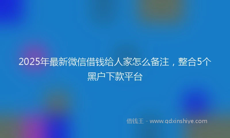 2025年最新微信借钱给人家怎么备注，整合5个黑户下款平台