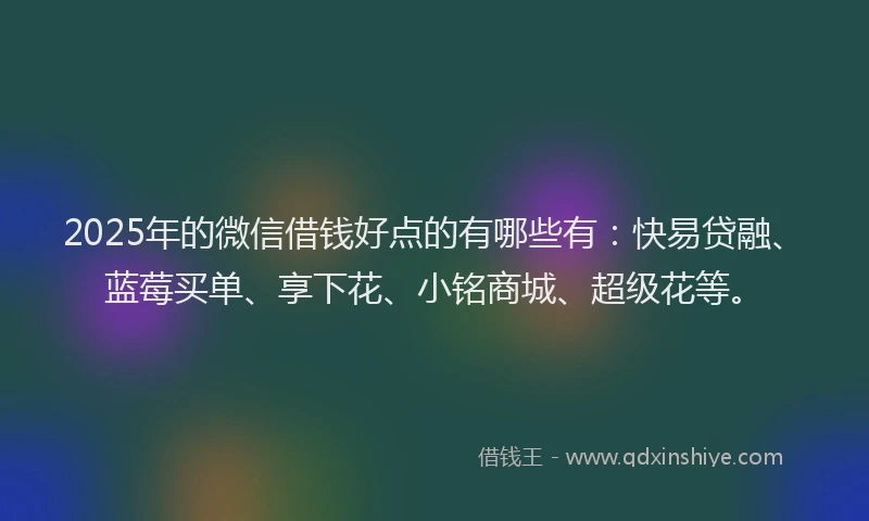 2025年的微信借钱好点的有哪些有：快易贷融、蓝莓买单、享下花、小铭商城、超级花等。