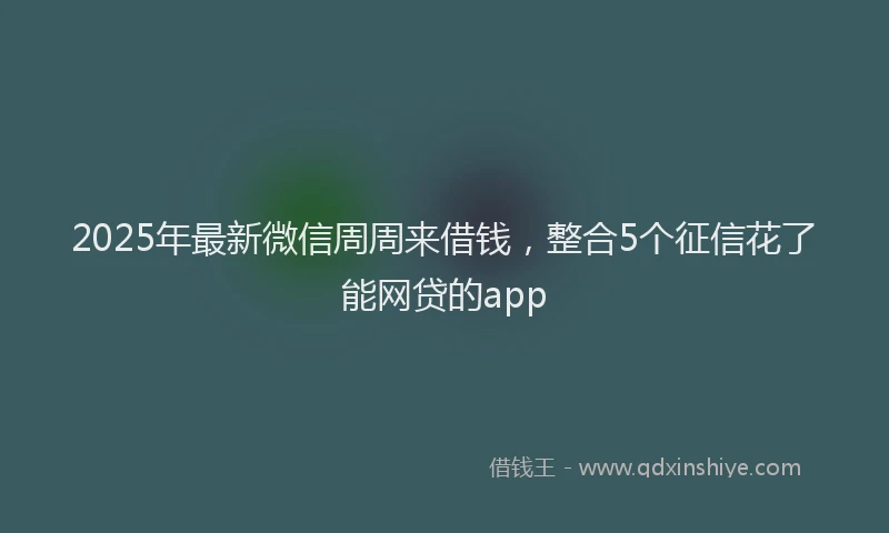 2025年最新微信周周来借钱，整合5个征信花了能网贷的app