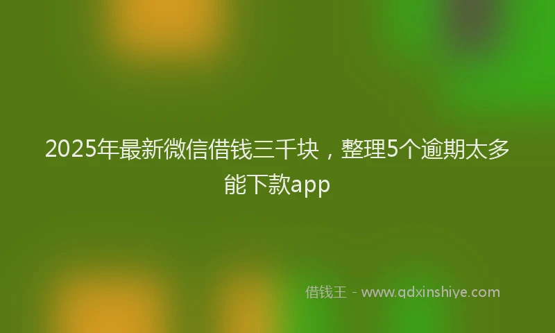 2025年最新微信借钱三千块，整理5个逾期太多能下款app