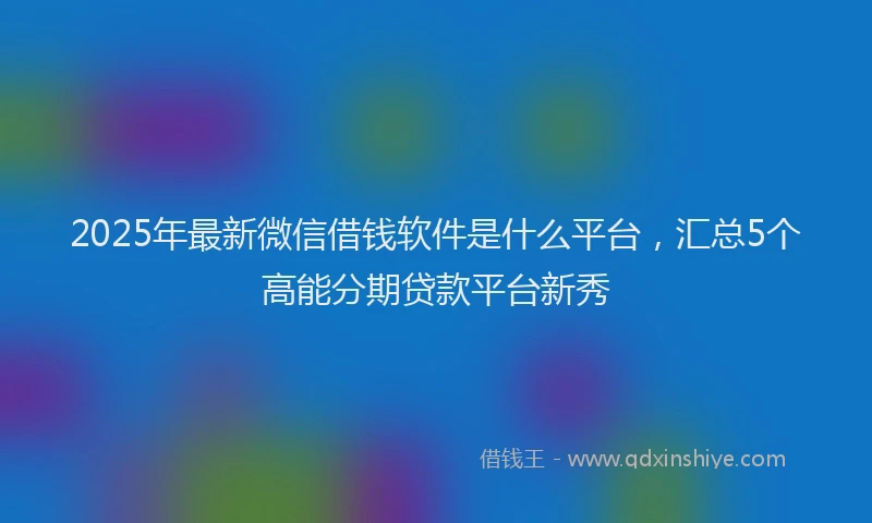2025年最新微信借钱软件是什么平台，汇总5个高能分期贷款平台新秀