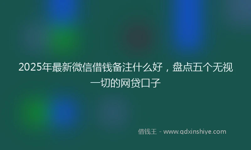 2025年最新微信借钱备注什么好，盘点五个无视一切的网贷口子