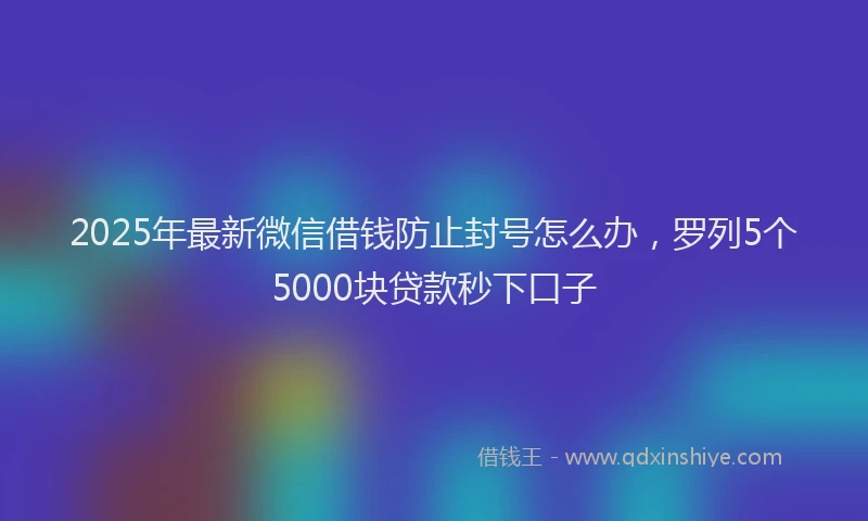 2025年最新微信借钱防止封号怎么办，罗列5个5000块贷款秒下口子