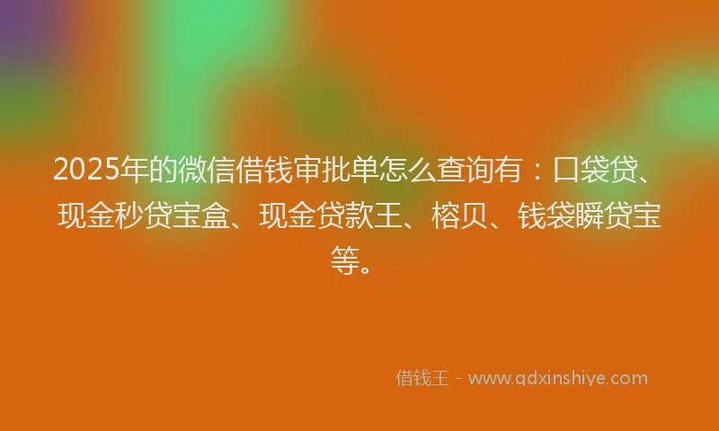 2025年的微信借钱审批单怎么查询有:口袋贷、现金秒贷宝盒、现金贷款王、榕贝、钱袋瞬贷宝等。