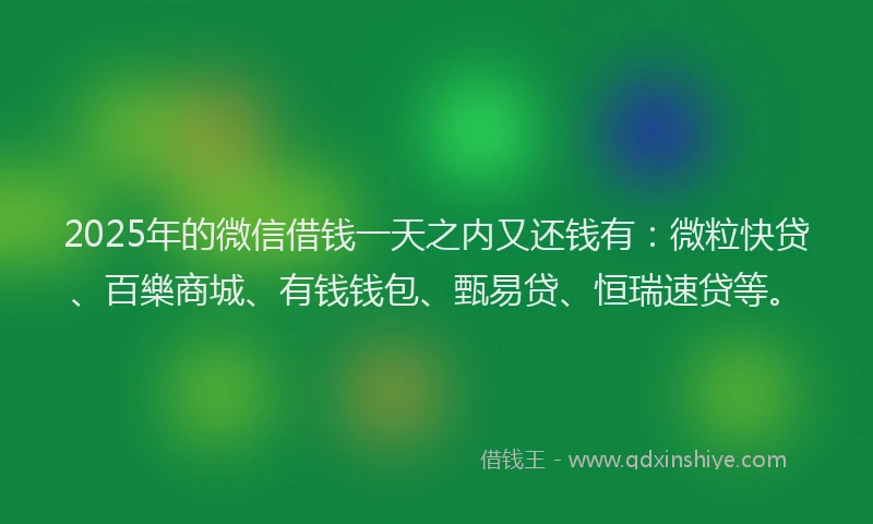 2025年的微信借钱一天之内又还钱有：微粒快贷、百樂商城、有钱钱包、甄易贷、恒瑞速贷等。