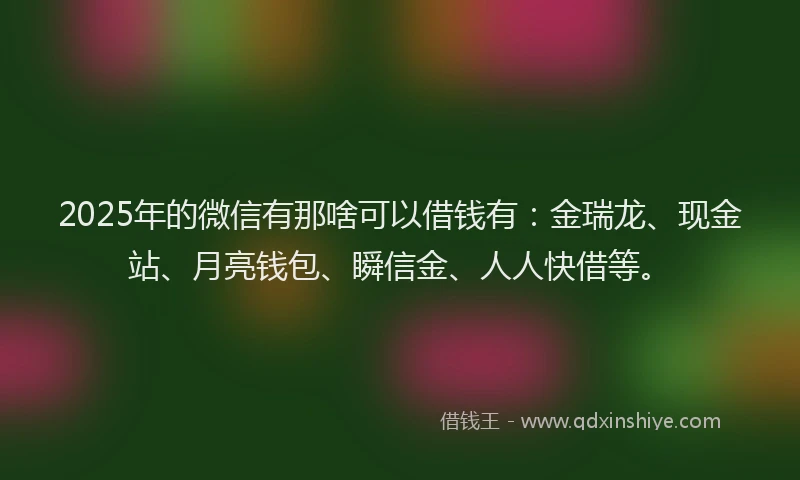 2025年的微信有那啥可以借钱有：金瑞龙、现金站、月亮钱包、瞬信金、人人快借等。