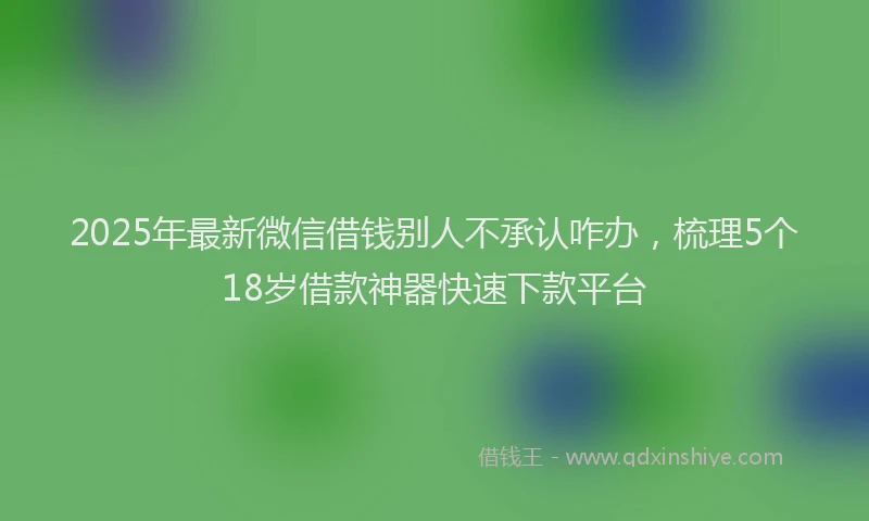 2025年最新微信借钱别人不承认咋办，梳理5个18岁借款神器快速下款平台