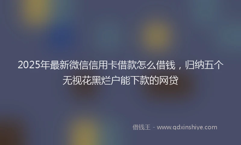 2025年最新微信信用卡借款怎么借钱，归纳五个无视花黑烂户能下款的网贷