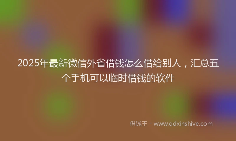 2025年最新微信外省借钱怎么借给别人，汇总五个手机可以临时借钱的软件