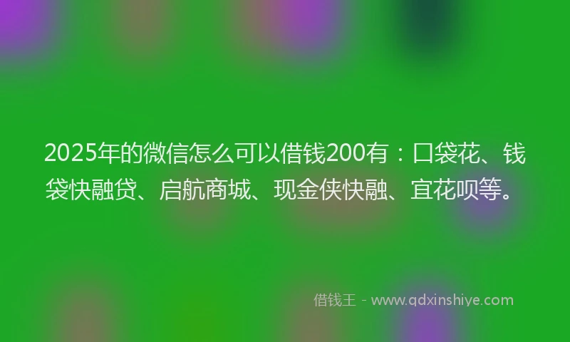 2025年的微信怎么可以借钱200有：口袋花、钱袋快融贷、启航商城、现金侠快融、宜花呗等。