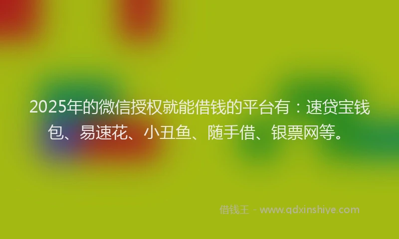 2025年的微信授权就能借钱的平台有：速贷宝钱包、易速花、小丑鱼、随手借、银票网等。