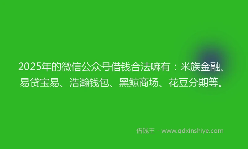 2025年的微信公众号借钱合法嘛有：米族金融、易贷宝易、浩瀚钱包、黑鲸商场、花豆分期等。