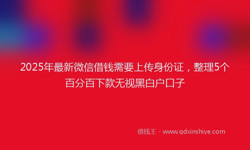 2025年最新微信借钱需要上传身份证，整理5个百分百下款无视黑白户口子