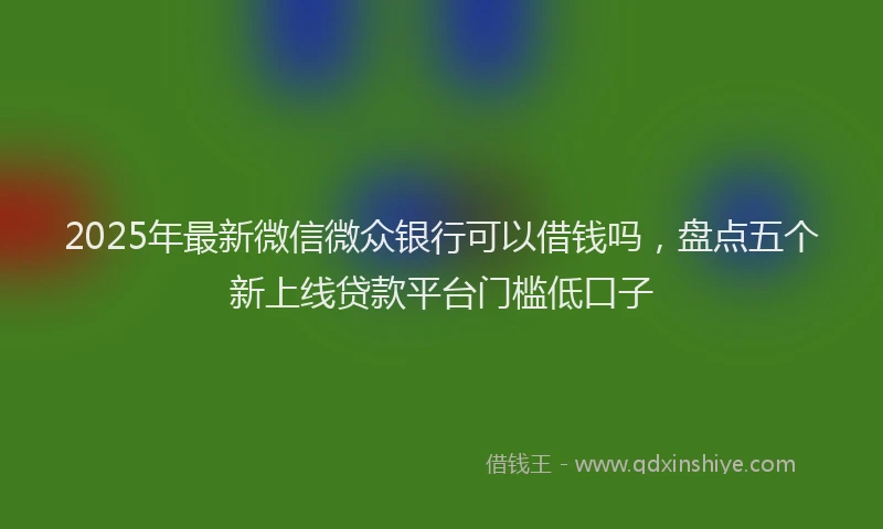 2025年最新微信微众银行可以借钱吗，盘点五个新上线贷款平台门槛低口子