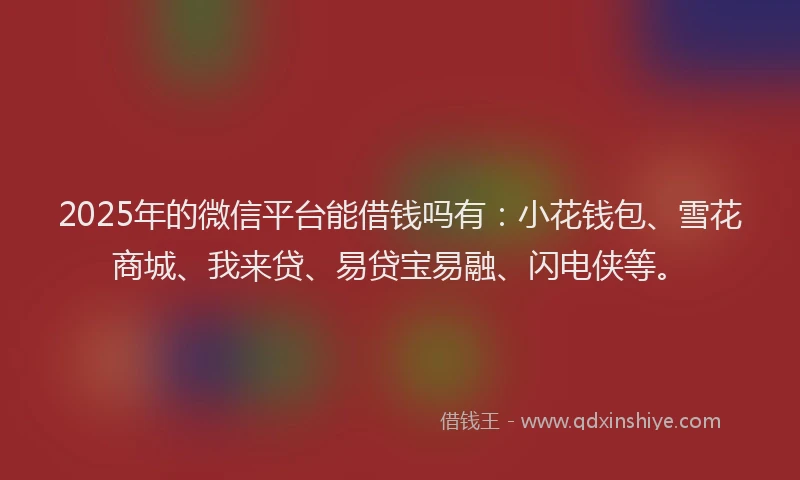 2025年的微信平台能借钱吗有：小花钱包、雪花商城、我来贷、易贷宝易融、闪电侠等。