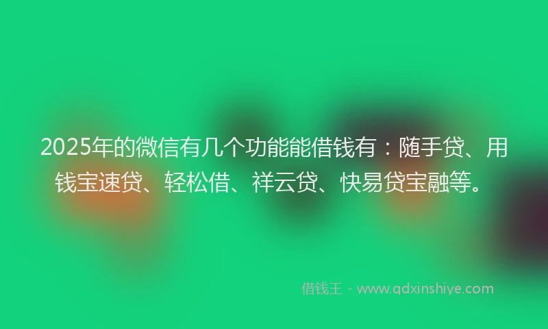 2025年的微信有几个功能能借钱有：随手贷、用钱宝速贷、轻松借、祥云贷、快易贷宝融等。