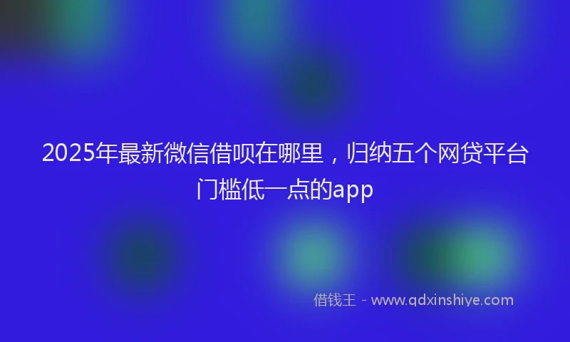 2025年最新微信借呗在哪里，归纳五个网贷平台门槛低一点的app