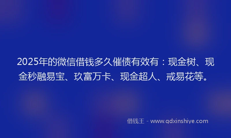 2025年的微信借钱多久催债有效有：现金树、现金秒融易宝、玖富万卡、现金超人、戒易花等。