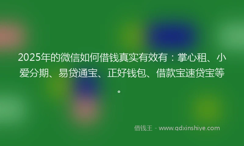 2025年的微信如何借钱真实有效有：掌心租、小爱分期、易贷通宝、正好钱包、借款宝速贷宝等。