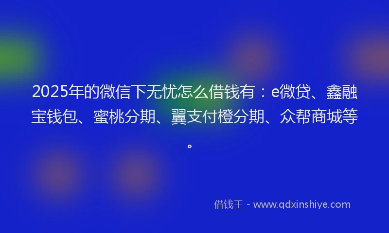 2025年的微信下无忧怎么借钱有：e微贷、鑫融宝钱包、蜜桃分期、翼支付橙分期、众帮商城等。