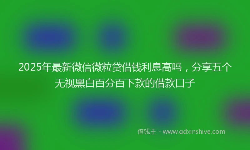 2025年最新微信微粒贷借钱利息高吗，分享五个无视黑白百分百下款的借款口子