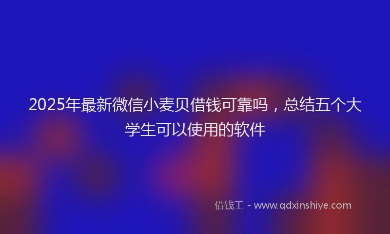 2025年最新微信小麦贝借钱可靠吗，总结五个大学生可以使用的软件