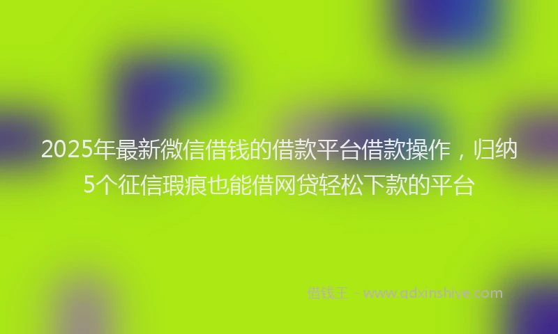 2025年最新微信借钱的借款平台借款操作，归纳5个征信瑕疵也能借网贷轻松下款的平台