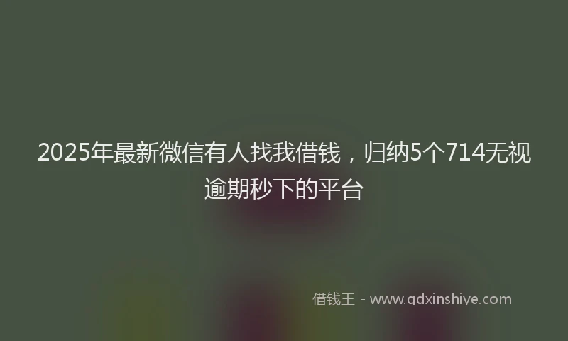 2025年最新微信有人找我借钱，归纳5个714无视逾期秒下的平台