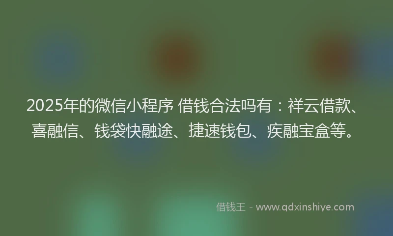 2025年的微信小程序 借钱合法吗有：祥云借款、喜融信、钱袋快融途、捷速钱包、疾融宝盒等。