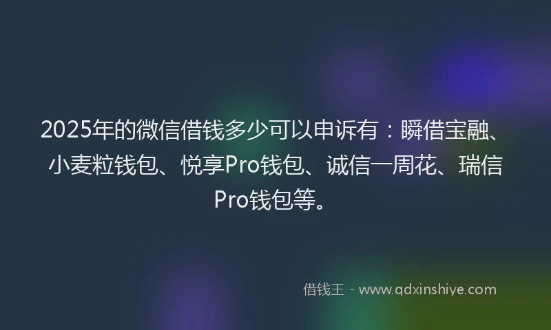 2025年的微信借钱多少可以申诉有：瞬借宝融、小麦粒钱包、悦享Pro钱包、诚信一周花、瑞信Pro钱包等。