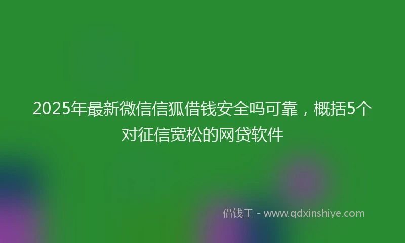 2025年最新微信信狐借钱安全吗可靠，概括5个对征信宽松的网贷软件