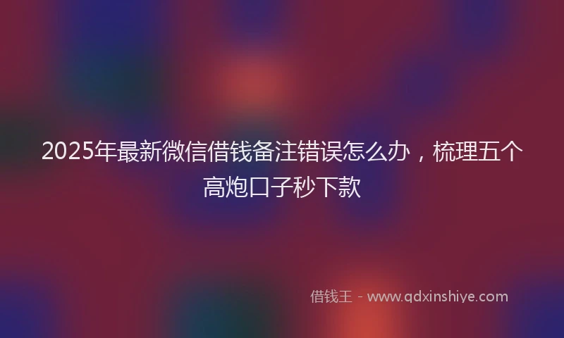 2025年最新微信借钱备注错误怎么办，梳理五个高炮口子秒下款