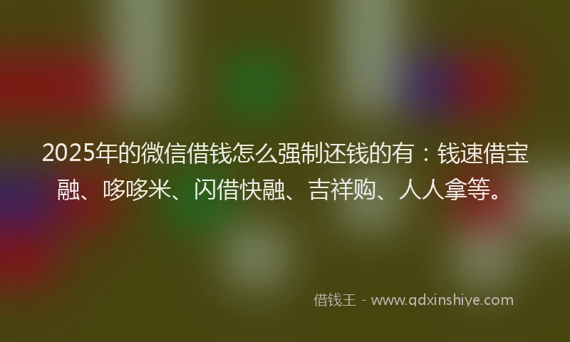 2025年的微信借钱怎么强制还钱的有：钱速借宝融、哆哆米、闪借快融、吉祥购、人人拿等。