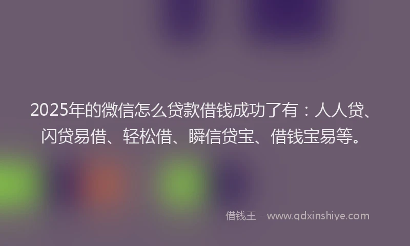 2025年的微信怎么贷款借钱成功了有：人人贷、闪贷易借、轻松借、瞬信贷宝、借钱宝易等。