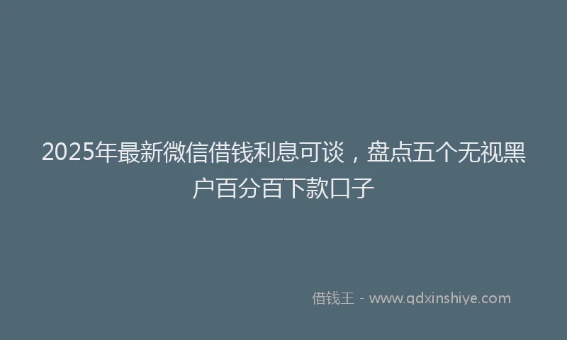 2025年最新微信借钱利息可谈，盘点五个无视黑户百分百下款口子
