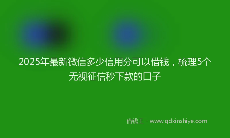 2025年最新微信多少信用分可以借钱，梳理5个无视征信秒下款的口子