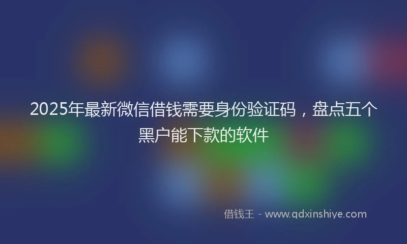 2025年最新微信借钱需要身份验证码，盘点五个黑户能下款的软件