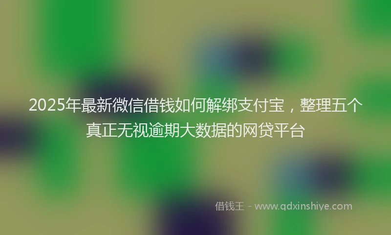 2025年最新微信借钱如何解绑支付宝，整理五个真正无视逾期大数据的网贷平台