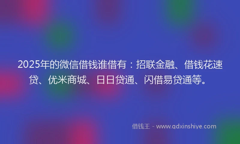 2025年的微信借钱谁借有：招联金融、借钱花速贷、优米商城、日日贷通、闪借易贷通等。