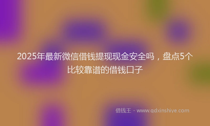 2025年最新微信借钱提现现金安全吗，盘点5个比较靠谱的借钱口子