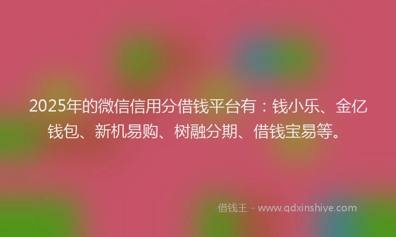 2025年的微信信用分借钱平台有：钱小乐、金亿钱包、新机易购、树融分期、借钱宝易等。
