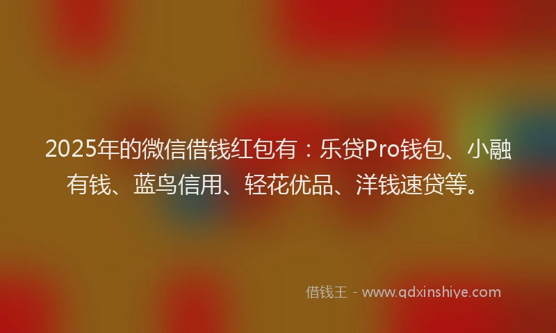 2025年的微信借钱红包有：乐贷Pro钱包、小融有钱、蓝鸟信用、轻花优品、洋钱速贷等。