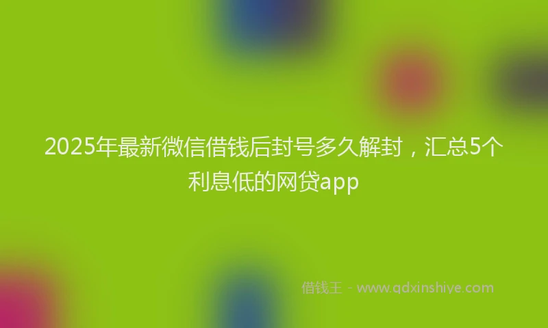 2025年最新微信借钱后封号多久解封，汇总5个利息低的网贷app