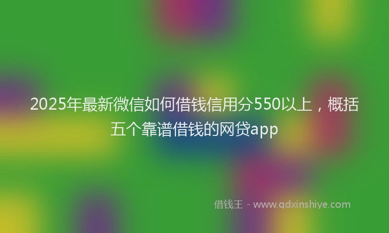 2025年最新微信如何借钱信用分550以上，概括五个靠谱借钱的网贷app