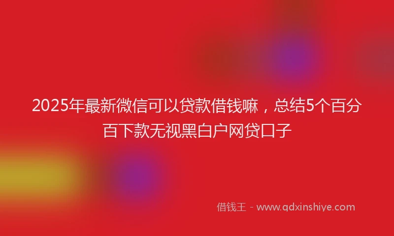 2025年最新微信可以贷款借钱嘛，总结5个百分百下款无视黑白户网贷口子