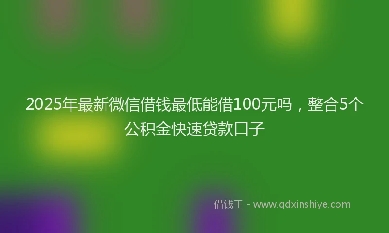2025年最新微信借钱最低能借100元吗，整合5个公积金快速贷款口子