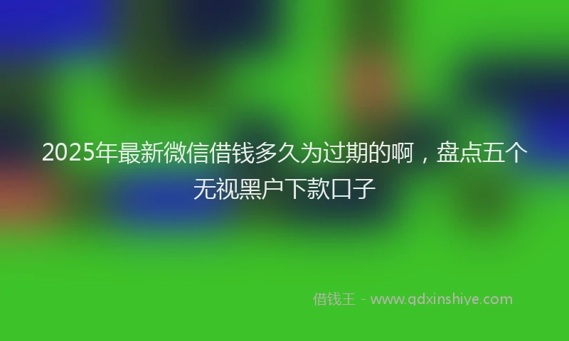 2025年最新微信借钱多久为过期的啊，盘点五个无视黑户下款口子