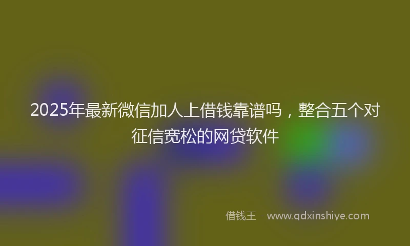 2025年最新微信加人上借钱靠谱吗，整合五个对征信宽松的网贷软件