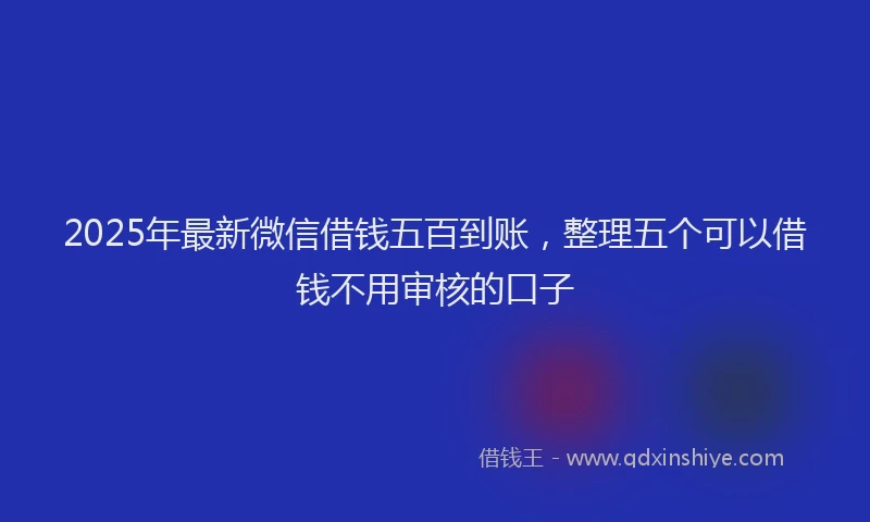 2025年最新微信借钱五百到账，整理五个可以借钱不用审核的口子